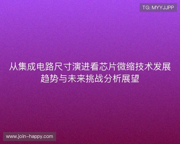 从集成电路尺寸演进看芯片微缩技术发展趋势与未来挑战分析展望